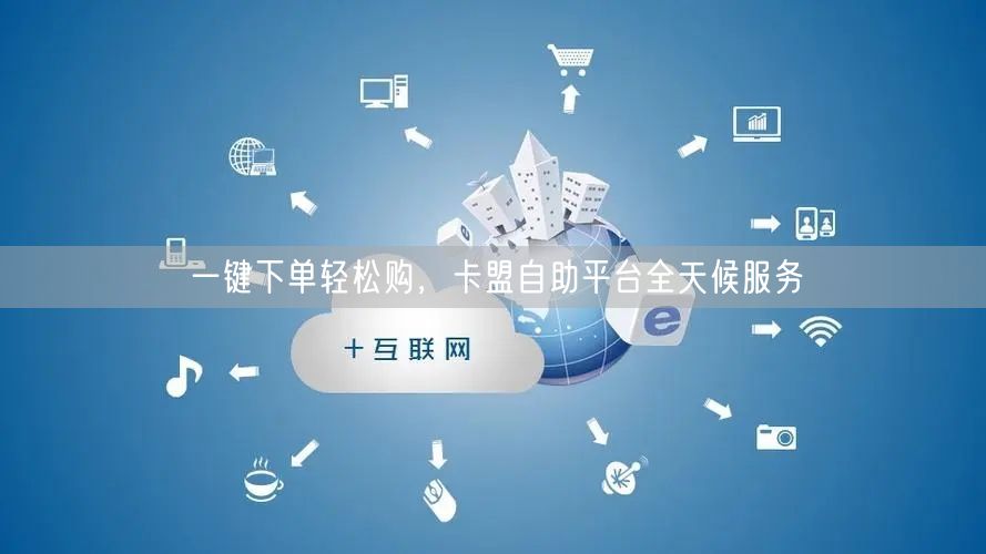 一键下单轻松购，卡盟自助平台全天候服务