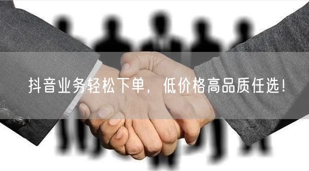 抖音业务轻松下单，低价格高品质任选！