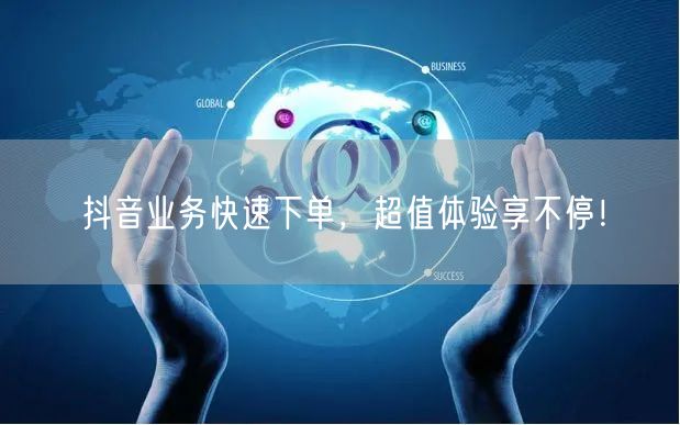 抖音业务快速下单，超值体验享不停！