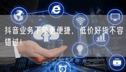 抖音业务下单更便捷，低价好货不容错过！
