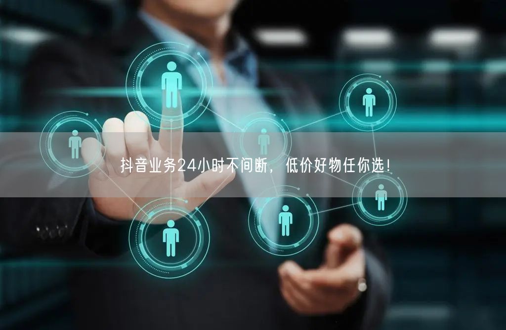 抖音业务24小时不间断，低价好物任你选！