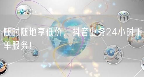 随时随地享低价，抖音业务24小时下单服务！