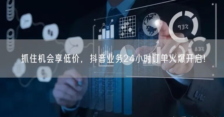 抓住机会享低价，抖音业务24小时订单火爆开启！