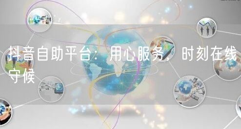 抖音自助平台：用心服务，时刻在线守候