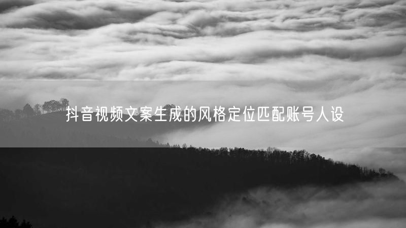 抖音视频文案生成的风格定位匹配账号人设