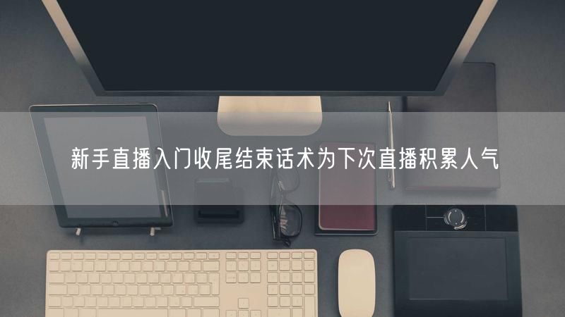 新手直播入门收尾结束话术为下次直播积累人气