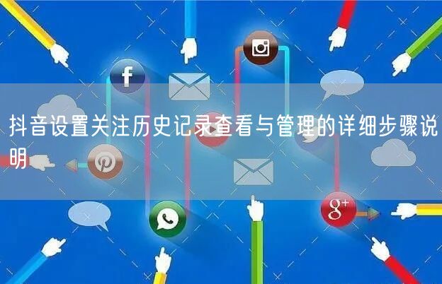 抖音设置关注历史记录查看与管理的详细步骤说明