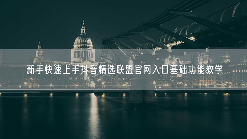 新手快速上手抖音精选联盟官网入口基础功能教学