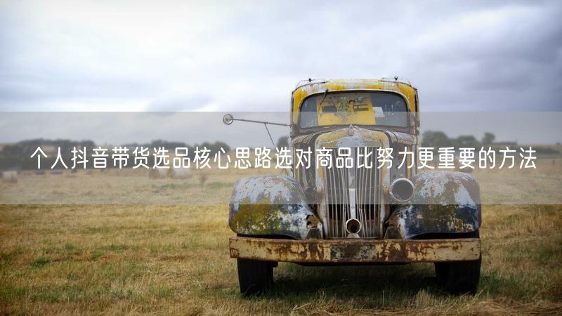 个人抖音带货选品核心思路选对商品比努力更重要的方法