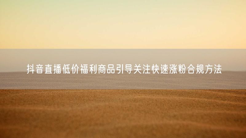 抖音直播低价福利商品引导关注快速涨粉合规方法