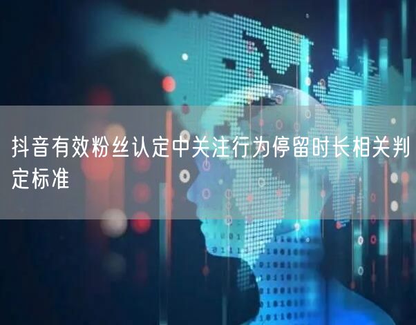 抖音有效粉丝认定中关注行为停留时长相关判定标准