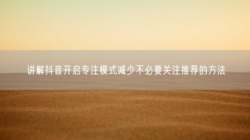 讲解抖音开启专注模式减少不必要关注推荐的方法