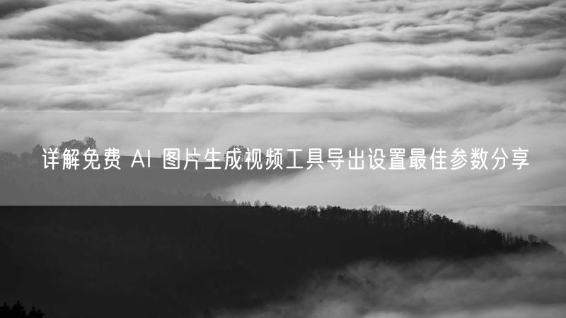 详解免费 AI 图片生成视频工具导出设置最佳参数分享