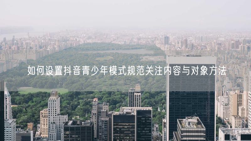 如何设置抖音青少年模式规范关注内容与对象方法