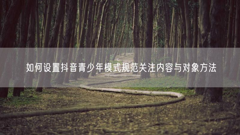 如何设置抖音青少年模式规范关注内容与对象方法