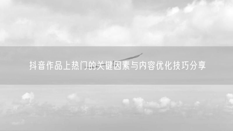 抖音作品上热门的关键因素与内容优化技巧分享