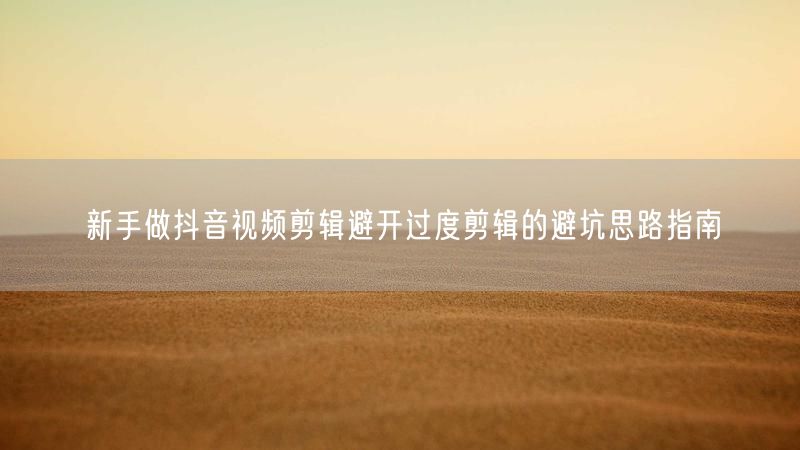 新手做抖音视频剪辑避开过度剪辑的避坑思路指南
