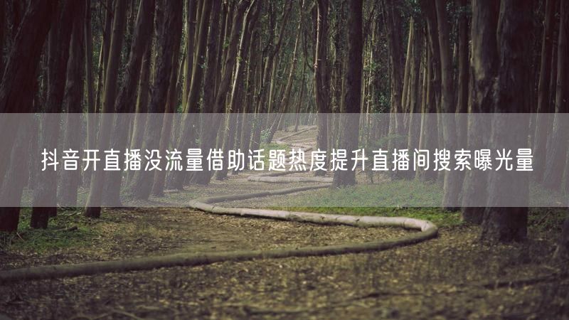 抖音开直播没流量借助话题热度提升直播间搜索曝光量