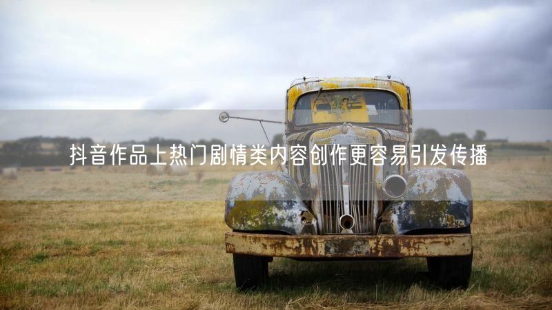 抖音作品上热门剧情类内容创作更容易引发传播