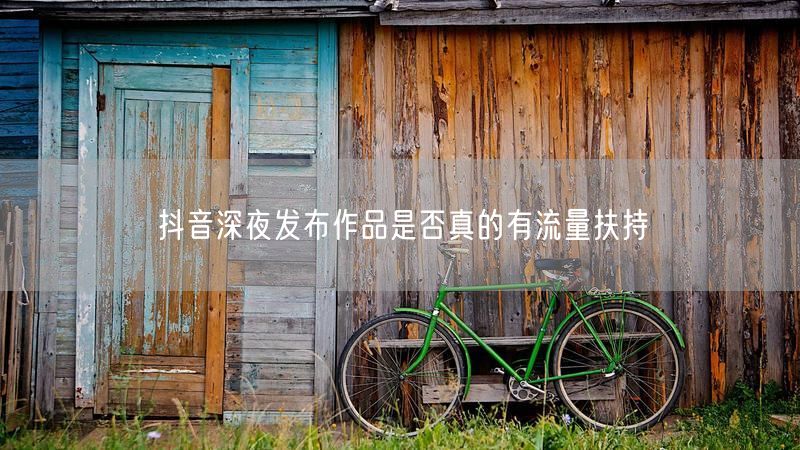 抖音深夜发布作品是否真的有流量扶持