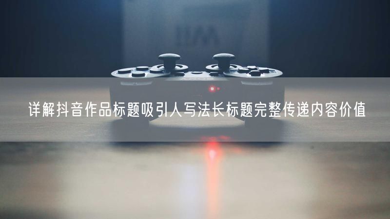 详解抖音作品标题吸引人写法长标题完整传递内容价值