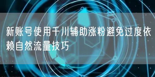 新账号使用千川辅助涨粉避免过度依赖自然流量技巧