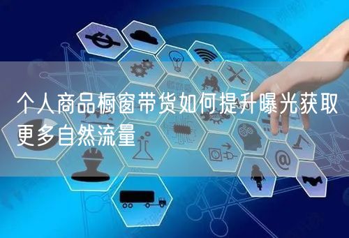 个人商品橱窗带货如何提升曝光获取更多自然流量