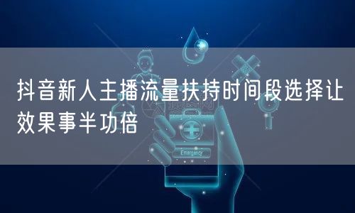 抖音新人主播流量扶持时间段选择让效果事半功倍