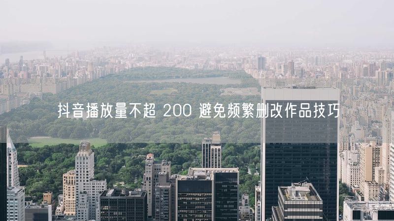 抖音播放量不超 200 避免频繁删改作品技巧