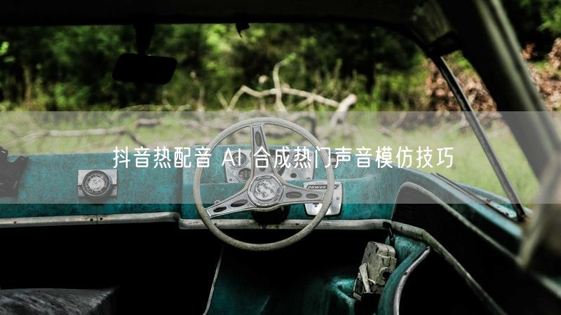 抖音热配音 AI 合成热门声音模仿技巧