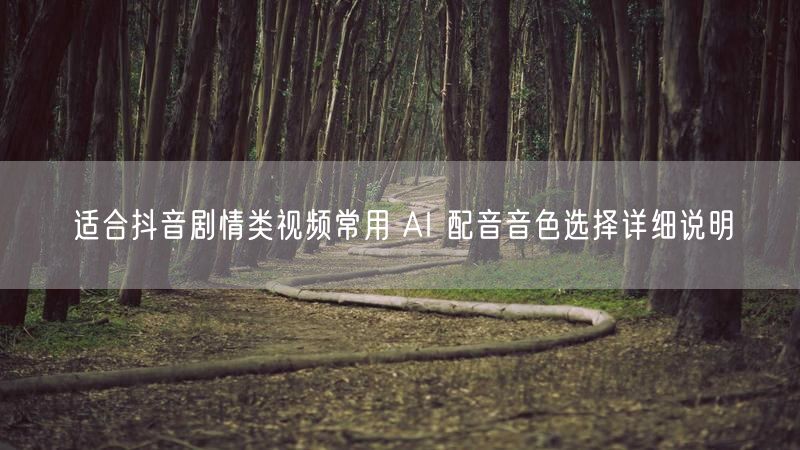 适合抖音剧情类视频常用 AI 配音音色选择详细说明