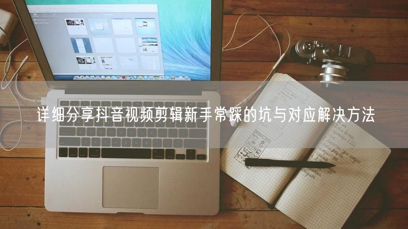 详细分享抖音视频剪辑新手常踩的坑与对应解决方法