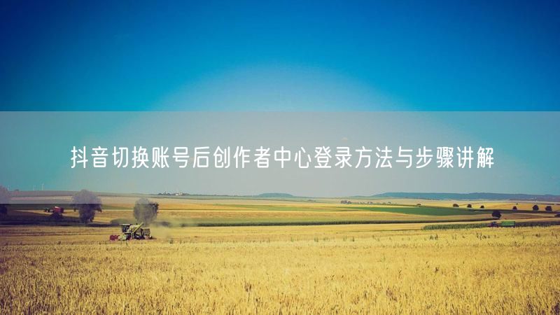 抖音切换账号后创作者中心登录方法与步骤讲解