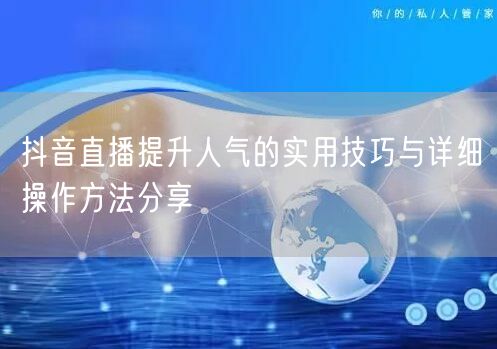抖音直播提升人气的实用技巧与详细操作方法分享