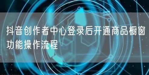 抖音创作者中心登录后开通商品橱窗功能操作流程