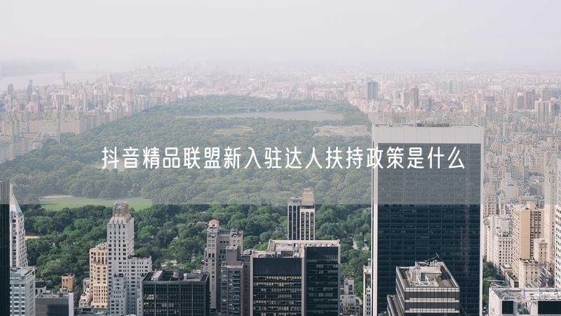 抖音精品联盟新入驻达人扶持政策是什么