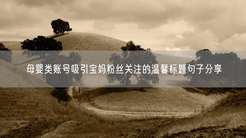 母婴类账号吸引宝妈粉丝关注的温馨标题句子分享