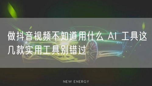 做抖音视频不知道用什么 AI 工具这几款实用工具别错过