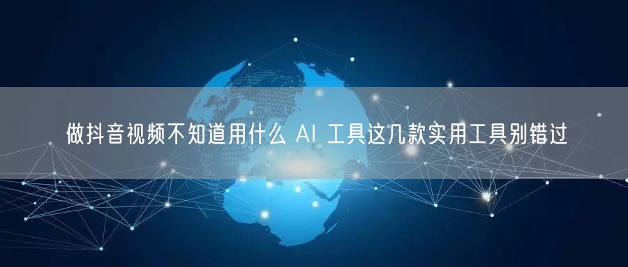 做抖音视频不知道用什么 AI 工具这几款实用工具别错过