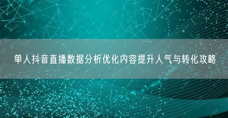单人抖音直播数据分析优化内容提升人气与转化攻略