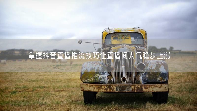 掌握抖音直播推流技巧让直播间人气稳步上涨