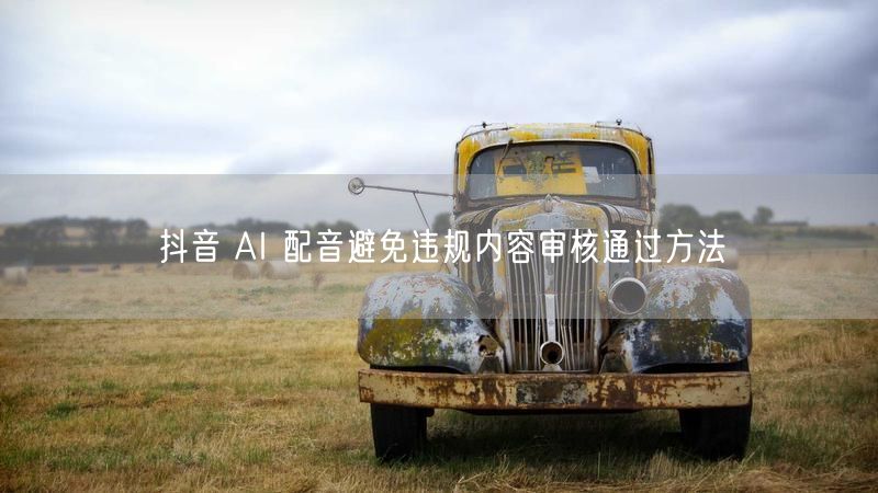 抖音 AI 配音避免违规内容审核通过方法