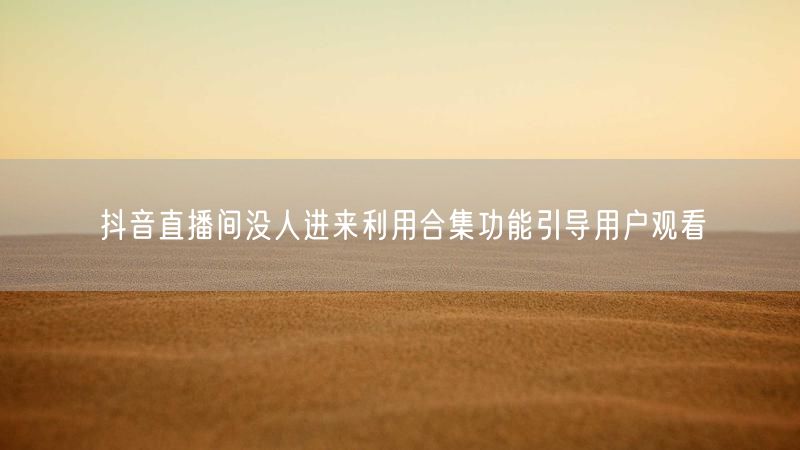 抖音直播间没人进来利用合集功能引导用户观看