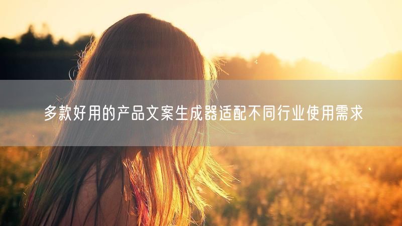 多款好用的产品文案生成器适配不同行业使用需求