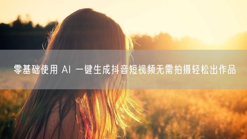 零基础使用 AI 一键生成抖音短视频无需拍摄轻松出作品