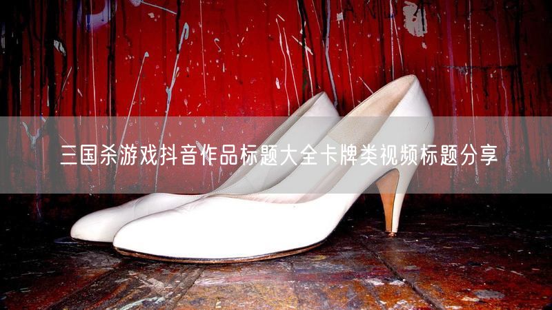 三国杀游戏抖音作品标题大全卡牌类视频标题分享