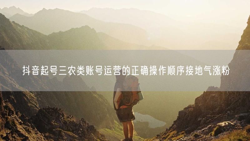 抖音起号三农类账号运营的正确操作顺序接地气涨粉
