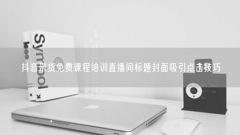 抖音带货免费课程培训直播间标题封面吸引点击技巧