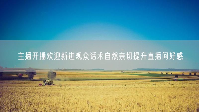 主播开播欢迎新进观众话术自然亲切提升直播间好感