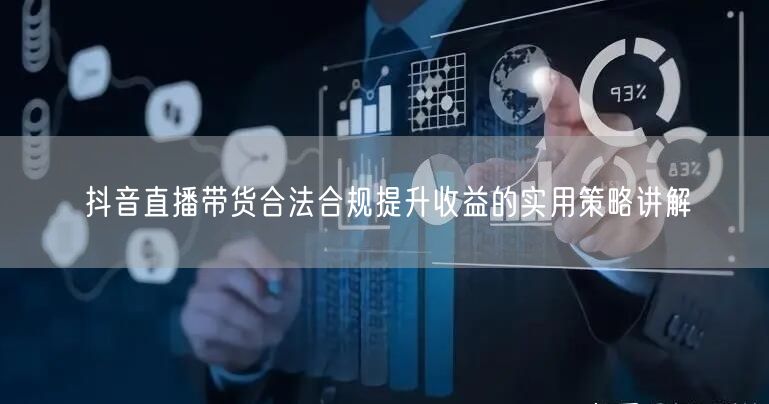 抖音直播带货合法合规提升收益的实用策略讲解